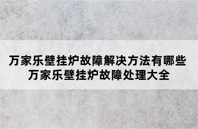 万家乐壁挂炉故障解决方法有哪些 万家乐壁挂炉故障处理大全